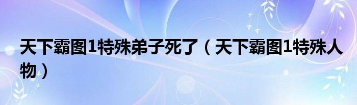 天下霸图1特殊人物(天下霸图1特殊弟子死了)