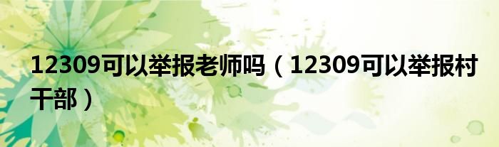 12309可以举报村干部(12309可以举报老师吗)