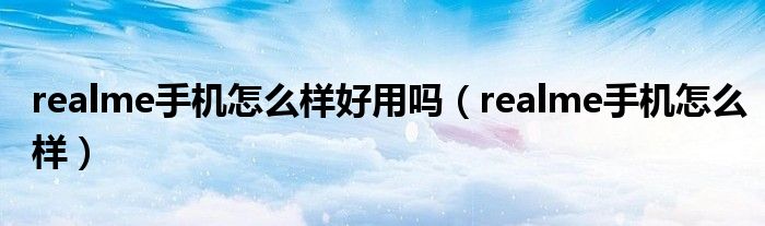 realme手机怎么样(realme手机怎么样好用吗)