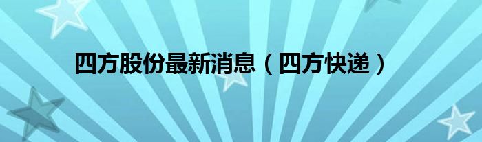 四方快递(四方股份最新消息)