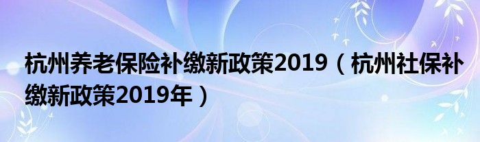 杭州社保补缴新政策2019年(杭州养老保险补缴新政策2019)
