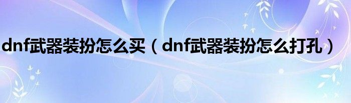 dnf武器装扮怎么打孔(dnf武器装扮怎么买)
