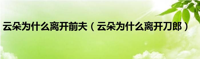 云朵为什么离开刀郎(云朵为什么离开前夫)