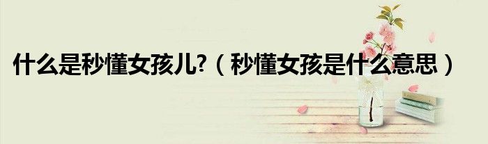 秒懂女孩是什么意思(什么是秒懂女孩儿?)