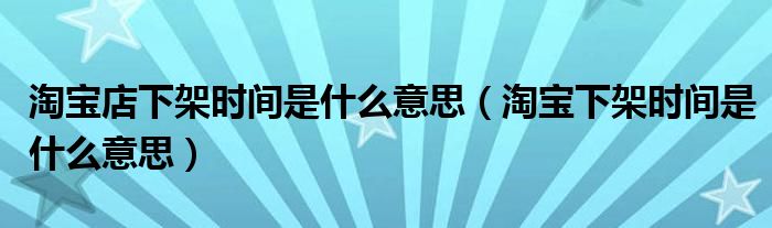 淘宝下架时间是什么意思(淘宝店下架时间是什么意思)