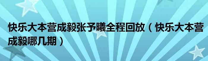 快乐大本营成毅哪几期(快乐大本营成毅张予曦全程回放)