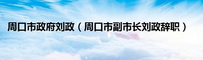 周口市副市长刘政辞职(周口市政府刘政)