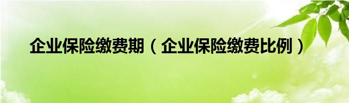 企业保险缴费比例(企业保险缴费期)