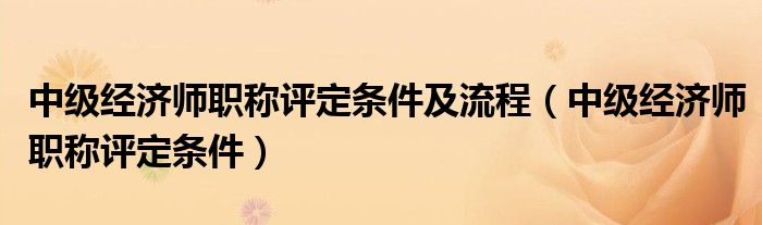 中级经济师职称评定条件(中级经济师职称评定条件及流程)