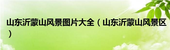 山东沂蒙山风景区(山东沂蒙山风景图片大全)
