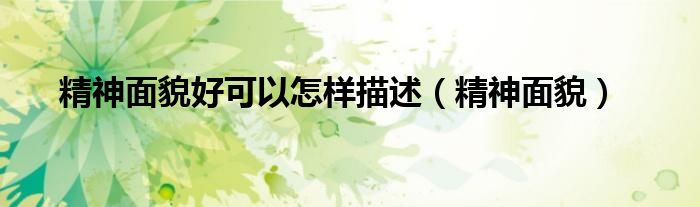 精神面貌(精神面貌好可以怎样描述)