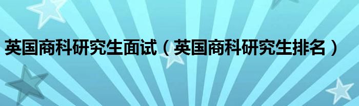 英国商科研究生排名(英国商科研究生面试)