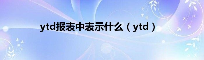 ytd(ytd报表中表示什么)
