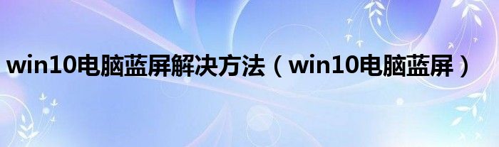 win10电脑蓝屏(win10电脑蓝屏解决方法)