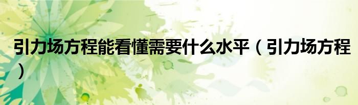 引力场方程(引力场方程能看懂需要什么水平)