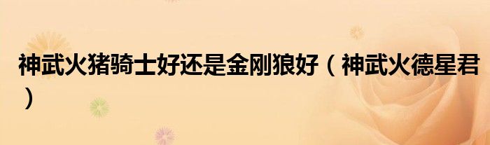 神武火德星君(神武火猪骑士好还是金刚狼好)