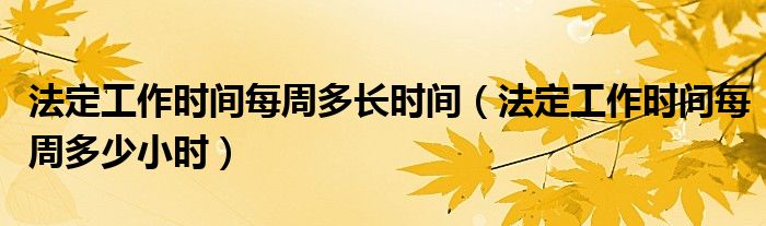 法定工作时间每周多少小时(法定工作时间每周多长时间)