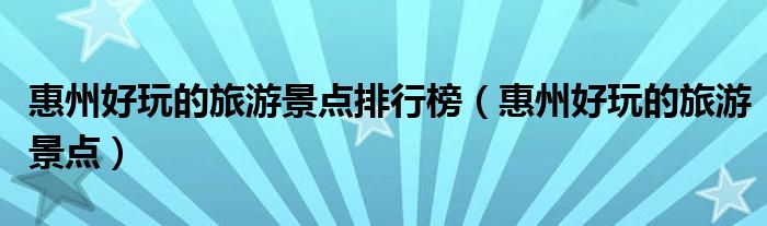 惠州好玩的旅游景点(惠州好玩的旅游景点排行榜)