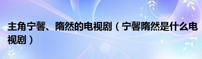 宁馨隋然是什么电视剧(主角宁馨、隋然的电视剧)
