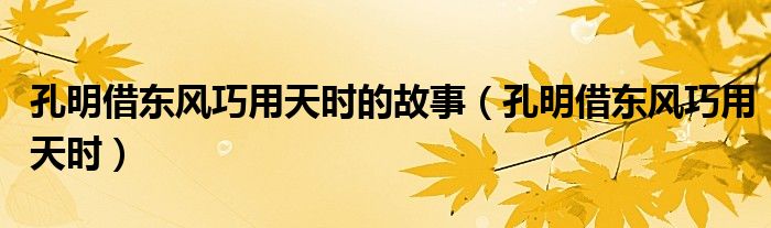 孔明借东风巧用天时(孔明借东风巧用天时的故事)