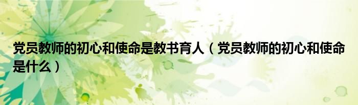 党员教师的初心和使命是什么(党员教师的初心和使命是教书育人)