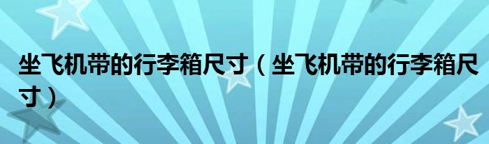 坐飞机带的行李箱尺寸(坐飞机带的行李箱尺寸)