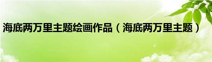 海底两万里主题(海底两万里主题绘画作品)