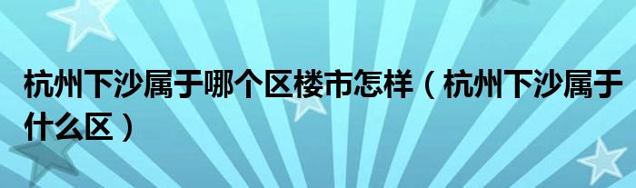 杭州下沙属于什么区(杭州下沙属于哪个区楼市怎样)