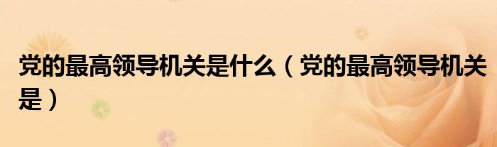 党的最高领导机关是(党的最高领导机关是什么)