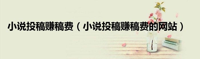 小说投稿赚稿费的网站(小说投稿赚稿费)
