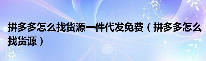 拼多多怎么找货源(拼多多怎么找货源一件代发免费)