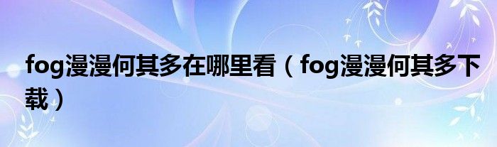 fog漫漫何其多下载(fog漫漫何其多在哪里看)