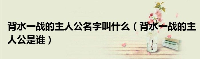 背水一战的主人公是谁(背水一战的主人公名字叫什么)