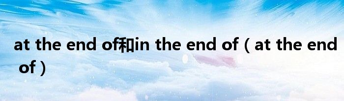 at the end of(at the end of和in the end of)