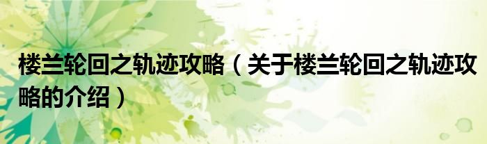 关于楼兰轮回之轨迹攻略的介绍(楼兰轮回之轨迹攻略)