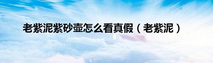 老紫泥(老紫泥紫砂壶怎么看真假)