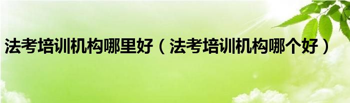 法考培训机构哪个好(法考培训机构哪里好)
