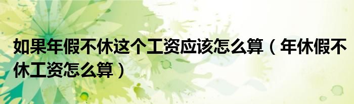 年休假不休工资怎么算(如果年假不休这个工资应该怎么算)