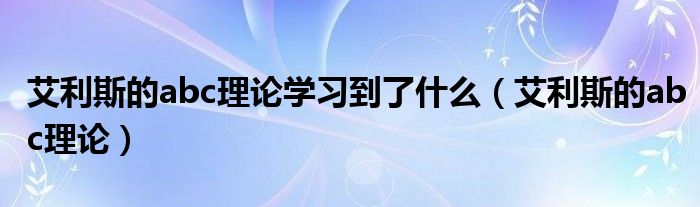 艾利斯的abc理论(艾利斯的abc理论学习到了什么)