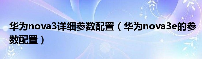 华为nova3e的参数配置(华为nova3详细参数配置)