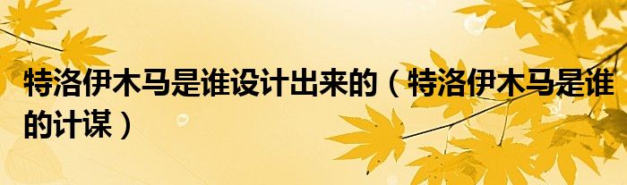 特洛伊木马是谁的计谋(特洛伊木马是谁设计出来的)