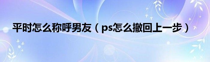 ps怎么撤回上一步(平时怎么称呼男友)