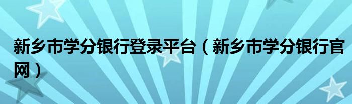 新乡市学分银行官网(新乡市学分银行登录平台)