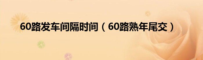 60路熟年尾交(60路发车间隔时间)