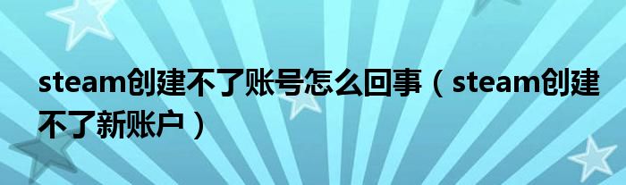 steam创建不了新账户(steam创建不了账号怎么回事)