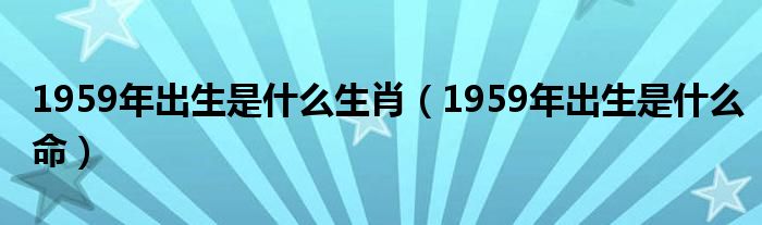 1959年出生是什么命(1959年出生是什么生肖)