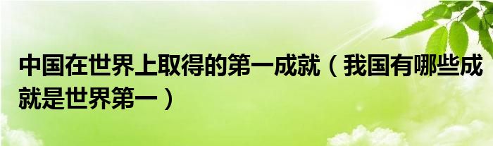 我国有哪些成就是世界第一(中国在世界上取得的第一成就)