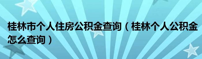 桂林个人公积金怎么查询(桂林市个人住房公积金查询)