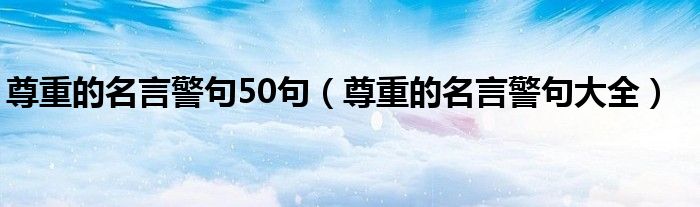尊重的名言警句大全(尊重的名言警句50句)