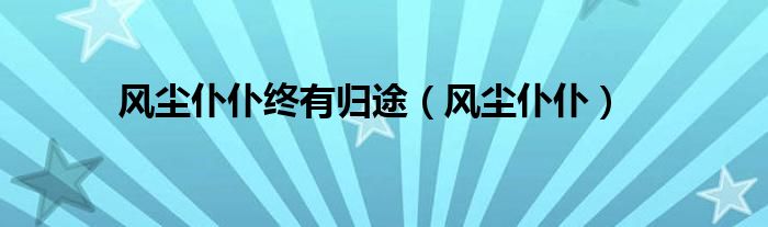 风尘仆仆(风尘仆仆终有归途)